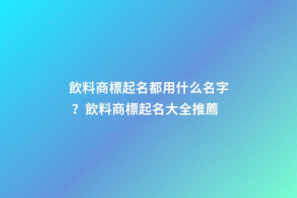 飲料商標起名都用什么名字？飲料商標起名大全推薦
